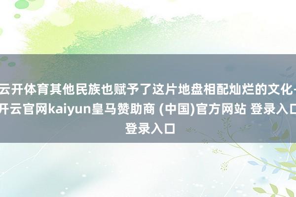 云开体育其他民族也赋予了这片地盘相配灿烂的文化-开云官网kaiyun皇马赞助商 (中国)官方网站 登录入口