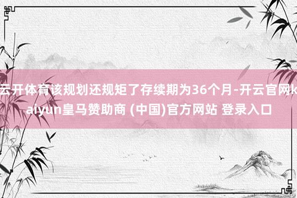 云开体育该规划还规矩了存续期为36个月-开云官网kaiyun皇马赞助商 (中国)官方网站 登录入口