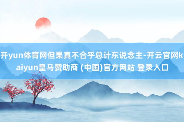 开yun体育网但果真不合乎总计东说念主-开云官网kaiyun皇马赞助商 (中国)官方网站 登录入口