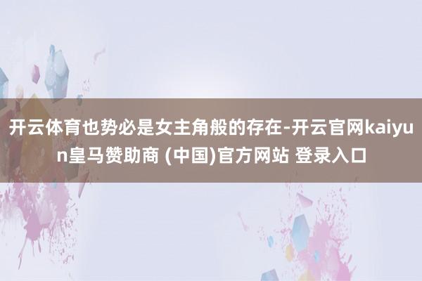 开云体育也势必是女主角般的存在-开云官网kaiyun皇马赞助商 (中国)官方网站 登录入口