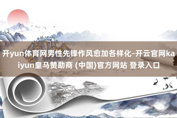 开yun体育网男性先锋作风愈加各样化-开云官网kaiyun皇马赞助商 (中国)官方网站 登录入口