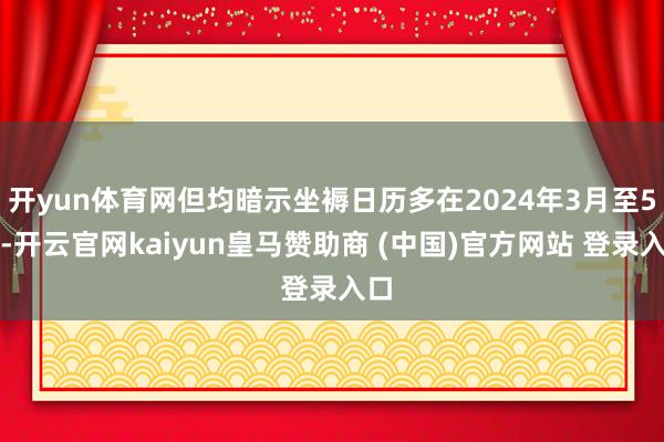 开yun体育网但均暗示坐褥日历多在2024年3月至5月-开云官网kaiyun皇马赞助商 (中国)官方网站 登录入口