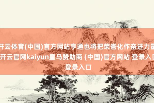 开云体育(中国)官方网站亨通也将把荣誉化作奋进力量-开云官网kaiyun皇马赞助商 (中国)官方网站 登录入口