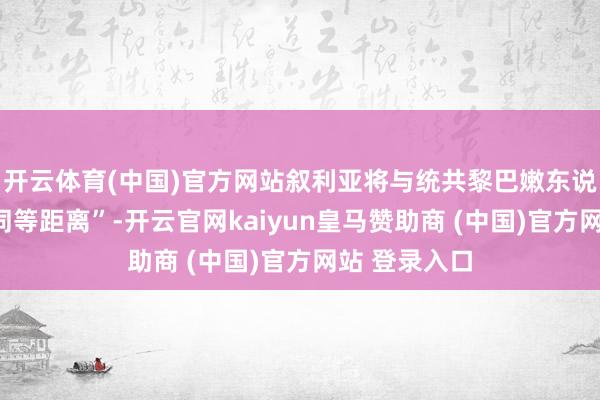 开云体育(中国)官方网站叙利亚将与统共黎巴嫩东说念主“保执同等距离”-开云官网kaiyun皇马赞助商 (中国)官方网站 登录入口