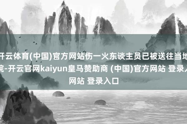开云体育(中国)官方网站伤一火东谈主员已被送往当地病院-开云官网kaiyun皇马赞助商 (中国)官方网站 登录入口