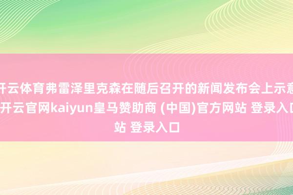 开云体育弗雷泽里克森在随后召开的新闻发布会上示意-开云官网kaiyun皇马赞助商 (中国)官方网站 登录入口