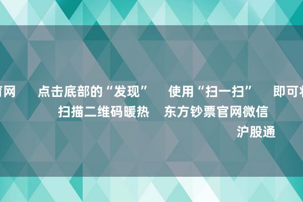 开yun体育网 点击底部的“发现” 使用“扫一扫” 即可将网页共享至一又友圈 扫描二维码暖热 东方钞票官网微信 沪股通 深股通