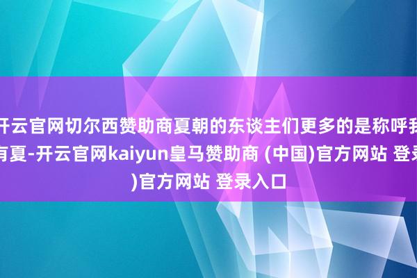 开云官网切尔西赞助商夏朝的东谈主们更多的是称呼我方为有夏-开云官网kaiyun皇马赞助商 (中国)官方网站 登录入口