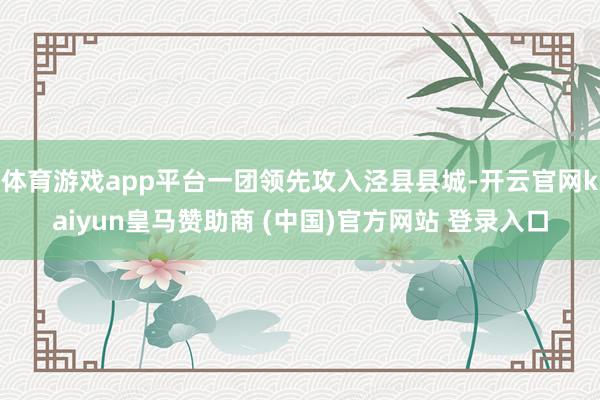 体育游戏app平台一团领先攻入泾县县城-开云官网kaiyun皇马赞助商 (中国)官方网站 登录入口