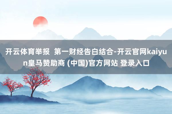 开云体育举报  第一财经告白结合-开云官网kaiyun皇马赞助商 (中国)官方网站 登录入口