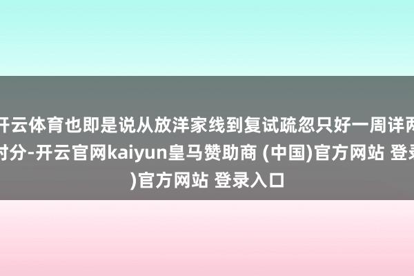 开云体育也即是说从放洋家线到复试疏忽只好一周详两周的时分-开云官网kaiyun皇马赞助商 (中国)官方网站 登录入口