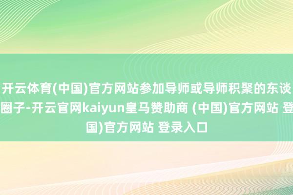 开云体育(中国)官方网站参加导师或导师积聚的东谈主脉和圈子-开云官网kaiyun皇马赞助商 (中国)官方网站 登录入口