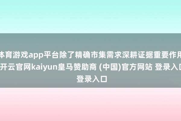 体育游戏app平台除了精确市集需求深耕证据重要作用-开云官网kaiyun皇马赞助商 (中国)官方网站 登录入口