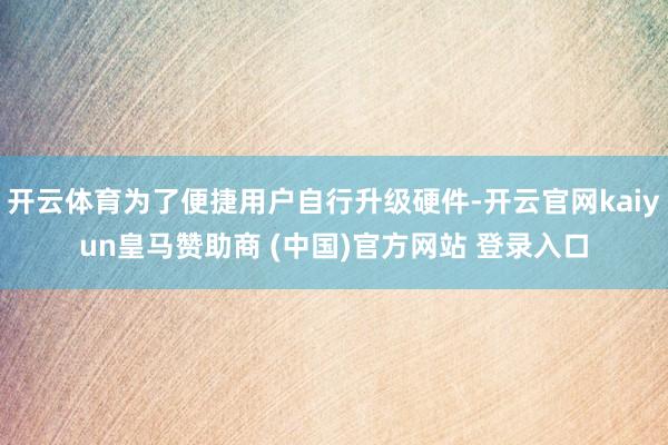 开云体育为了便捷用户自行升级硬件-开云官网kaiyun皇马赞助商 (中国)官方网站 登录入口