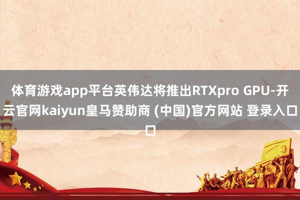 体育游戏app平台英伟达将推出RTXpro GPU-开云官网kaiyun皇马赞助商 (中国)官方网站 登录入口