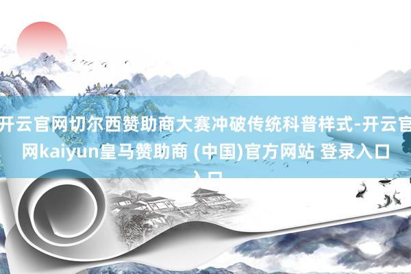 开云官网切尔西赞助商大赛冲破传统科普样式-开云官网kaiyun皇马赞助商 (中国)官方网站 登录入口