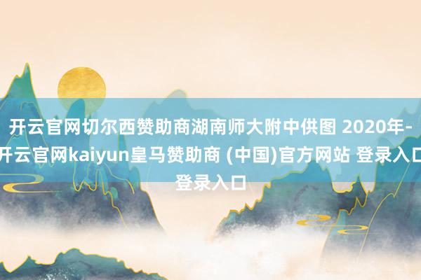 开云官网切尔西赞助商湖南师大附中供图 2020年-开云官网kaiyun皇马赞助商 (中国)官方网站 登录入口