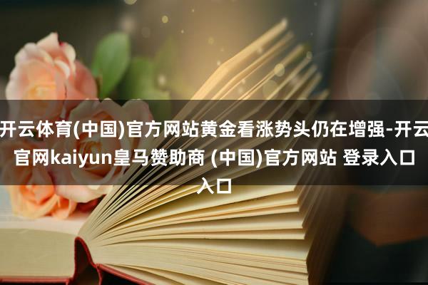 开云体育(中国)官方网站黄金看涨势头仍在增强-开云官网kaiyun皇马赞助商 (中国)官方网站 登录入口