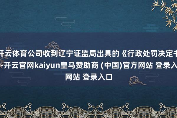 开云体育公司收到辽宁证监局出具的《行政处罚决定书》-开云官网kaiyun皇马赞助商 (中国)官方网站 登录入口