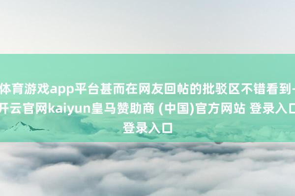 体育游戏app平台甚而在网友回帖的批驳区不错看到-开云官网kaiyun皇马赞助商 (中国)官方网站 登录入口