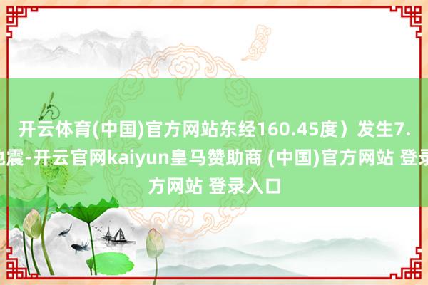 开云体育(中国)官方网站东经160.45度）发生7.2级地震-开云官网kaiyun皇马赞助商 (中国)官方网站 登录入口