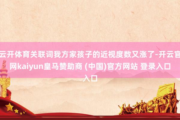 云开体育关联词我方家孩子的近视度数又涨了-开云官网kaiyun皇马赞助商 (中国)官方网站 登录入口