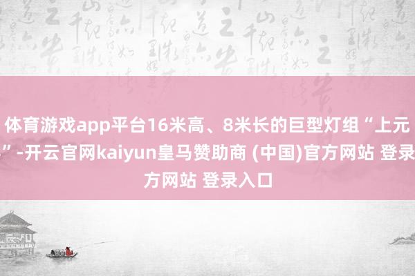 体育游戏app平台16米高、8米长的巨型灯组“上元灯彩”-开云官网kaiyun皇马赞助商 (中国)官方网站 登录入口