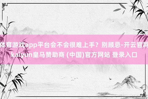 体育游戏app平台会不会很难上手？别顾忌-开云官网kaiyun皇马赞助商 (中国)官方网站 登录入口