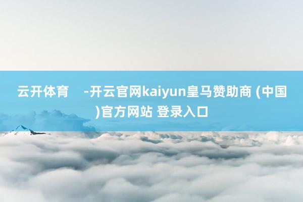 云开体育    -开云官网kaiyun皇马赞助商 (中国)官方网站 登录入口