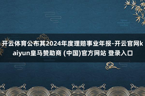 开云体育公布其2024年度理赔事业年报-开云官网kaiyun皇马赞助商 (中国)官方网站 登录入口