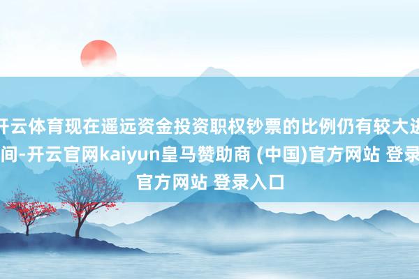 开云体育现在遥远资金投资职权钞票的比例仍有较大进步空间-开云官网kaiyun皇马赞助商 (中国)官方网站 登录入口