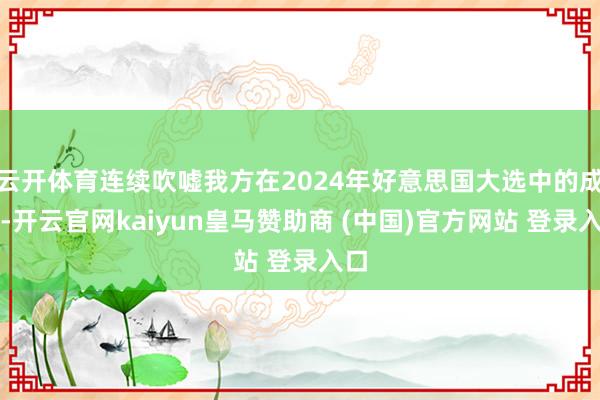 云开体育连续吹嘘我方在2024年好意思国大选中的成效-开云官网kaiyun皇马赞助商 (中国)官方网站 登录入口