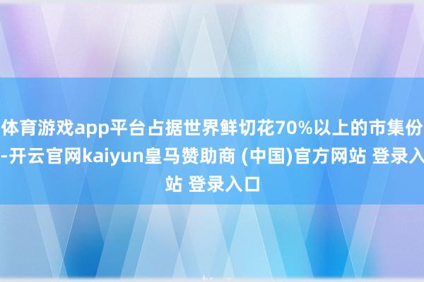 体育游戏app平台占据世界鲜切花70%以上的市集份额-开云官网kaiyun皇马赞助商 (中国)官方网站 登录入口