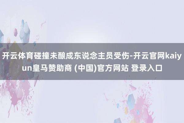 开云体育碰撞未酿成东说念主员受伤-开云官网kaiyun皇马赞助商 (中国)官方网站 登录入口
