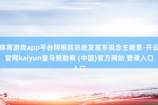 体育游戏app平台阿根廷总统发言东说念主暗意-开云官网kaiyun皇马赞助商 (中国)官方网站 登录入口