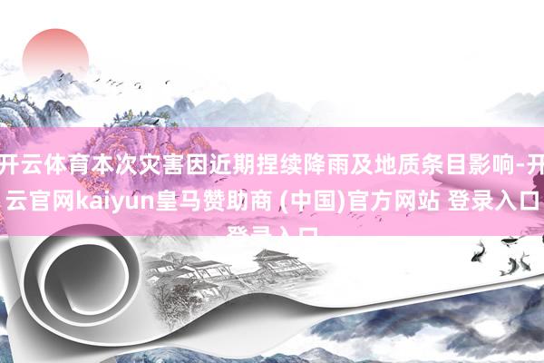 开云体育本次灾害因近期捏续降雨及地质条目影响-开云官网kaiyun皇马赞助商 (中国)官方网站 登录入口