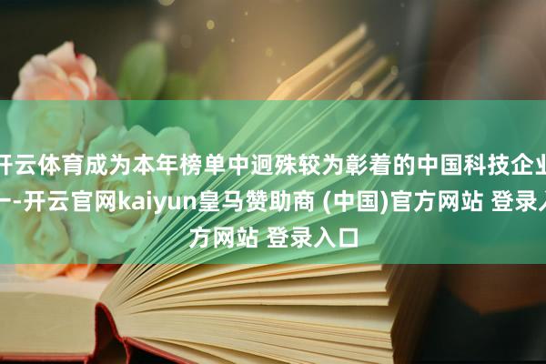 开云体育成为本年榜单中迥殊较为彰着的中国科技企业之一-开云官网kaiyun皇马赞助商 (中国)官方网站 登录入口