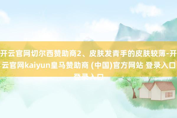 开云官网切尔西赞助商2、皮肤发青手的皮肤较薄-开云官网kaiyun皇马赞助商 (中国)官方网站 登录入口