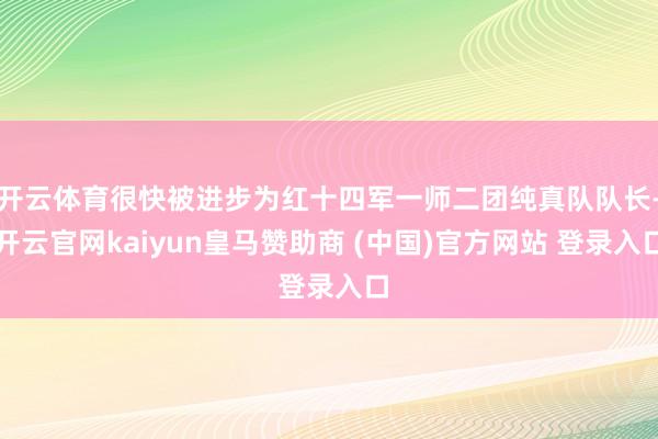 开云体育很快被进步为红十四军一师二团纯真队队长-开云官网kaiyun皇马赞助商 (中国)官方网站 登录入口