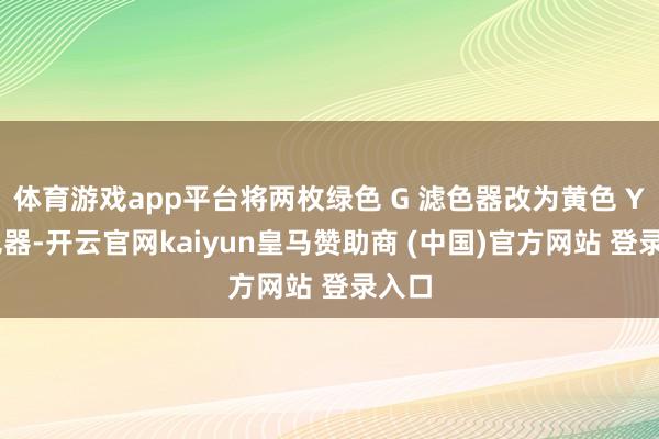 体育游戏app平台将两枚绿色 G 滤色器改为黄色 Y 滤色器-开云官网kaiyun皇马赞助商 (中国)官方网站 登录入口