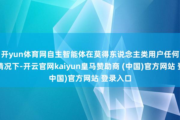 开yun体育网自主智能体在莫得东说念主类用户任何请示的情况下-开云官网kaiyun皇马赞助商 (中国)官方网站 登录入口
