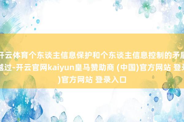 开云体育个东谈主信息保护和个东谈主信息控制的矛盾日益越过-开云官网kaiyun皇马赞助商 (中国)官方网站 登录入口