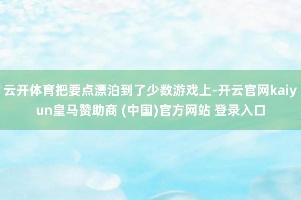 云开体育把要点漂泊到了少数游戏上-开云官网kaiyun皇马赞助商 (中国)官方网站 登录入口