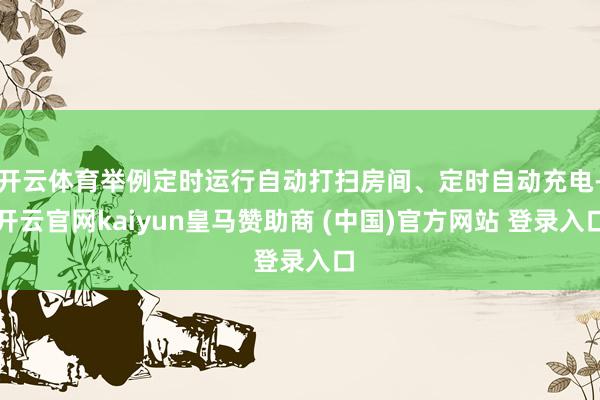开云体育举例定时运行自动打扫房间、定时自动充电-开云官网kaiyun皇马赞助商 (中国)官方网站 登录入口