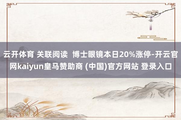 云开体育 关联阅读  博士眼镜本日20%涨停-开云官网kaiyun皇马赞助商 (中国)官方网站 登录入口