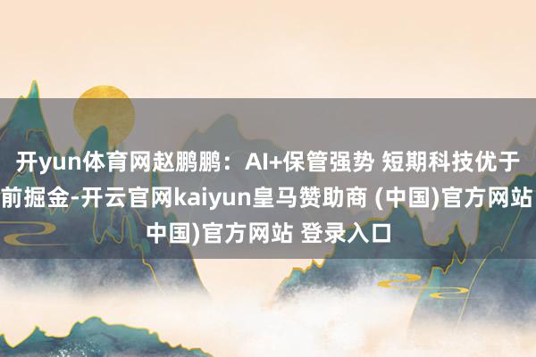 开yun体育网赵鹏鹏：AI+保管强势 短期科技优于红利｜盘前掘金-开云官网kaiyun皇马赞助商 (中国)官方网站 登录入口
