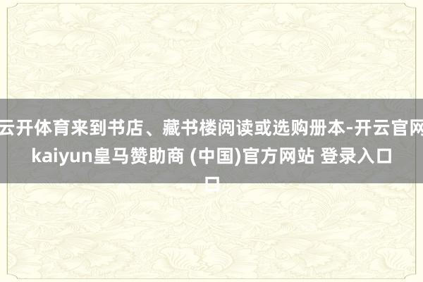 云开体育来到书店、藏书楼阅读或选购册本-开云官网kaiyun皇马赞助商 (中国)官方网站 登录入口