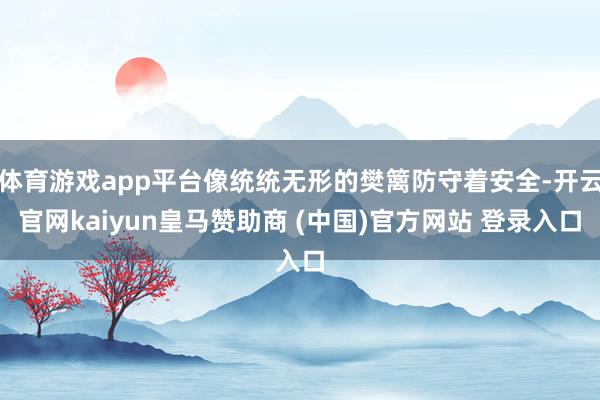 体育游戏app平台像统统无形的樊篱防守着安全-开云官网kaiyun皇马赞助商 (中国)官方网站 登录入口