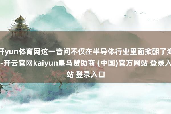 开yun体育网这一音问不仅在半导体行业里面掀翻了海浪-开云官网kaiyun皇马赞助商 (中国)官方网站 登录入口