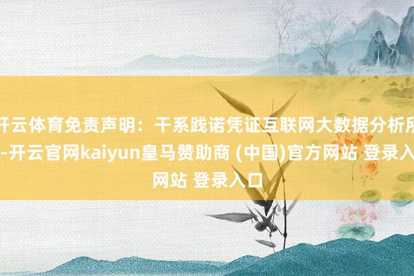 开云体育免责声明：干系践诺凭证互联网大数据分析所得-开云官网kaiyun皇马赞助商 (中国)官方网站 登录入口